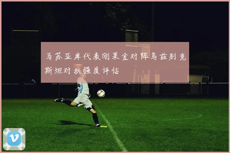马苏亚库代表刚果金对阵乌兹别克斯坦对抗强度评估