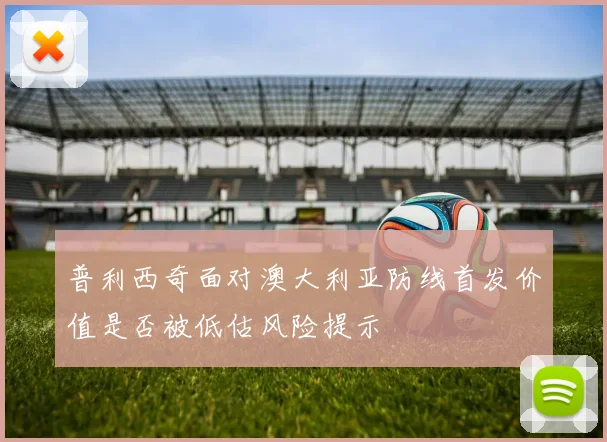 普利西奇面对澳大利亚防线首发价值是否被低估风险提示