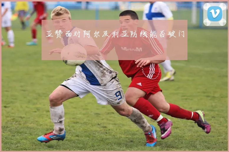亚赞面对阿尔及利亚防线能否破门