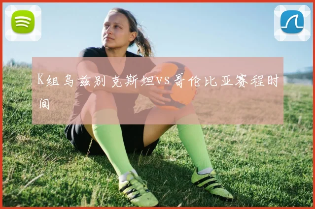 K组乌兹别克斯坦vs哥伦比亚赛程时间