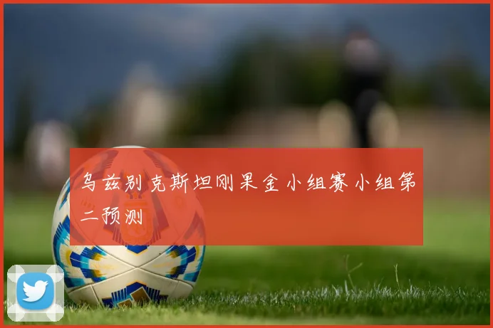 乌兹别克斯坦刚果金小组赛小组第二预测