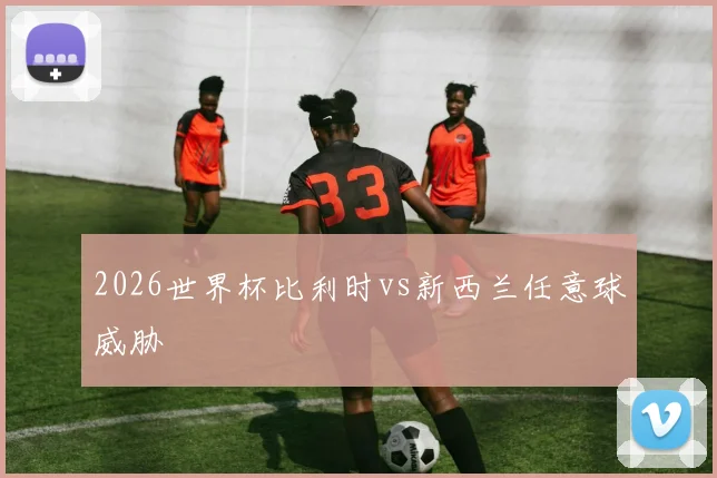 2026世界杯比利时vs新西兰任意球威胁