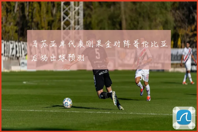 马苏亚库代表刚果金对阵哥伦比亚后场出球预测