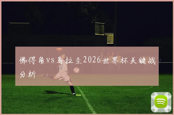 佛得角vs乌拉圭2026世界杯关键战分析