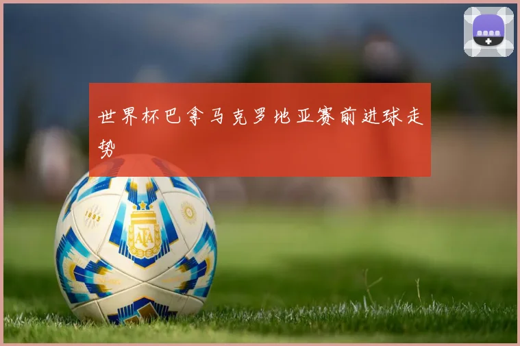世界杯巴拿马克罗地亚赛前进球走势