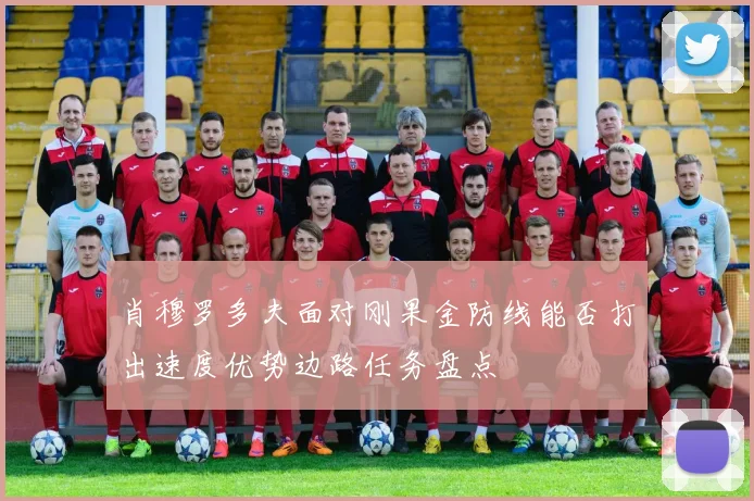 肖穆罗多夫面对刚果金防线能否打出速度优势边路任务盘点