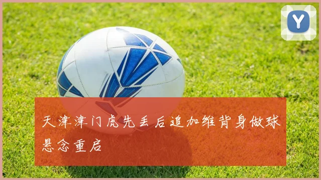 天津津门虎先丢后追加维背身做球悬念重启