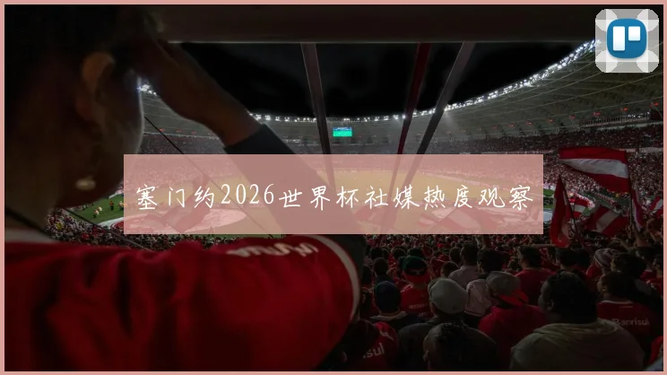 塞门约2026世界杯社媒热度观察