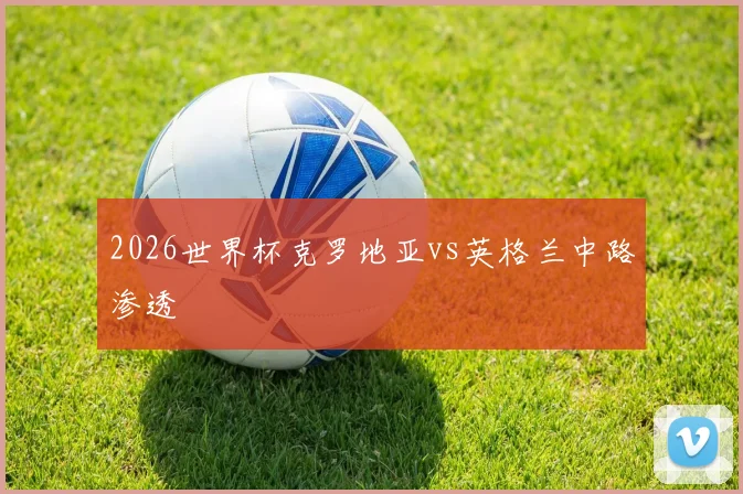 2026世界杯克罗地亚vs英格兰中路渗透