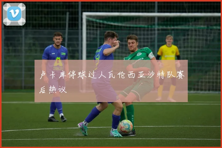 卢卡库停球过人瓦伦西亚沙特队赛后热议