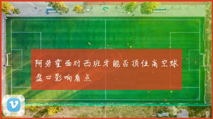 阿劳霍面对西班牙能否顶住高空球盘口影响看点