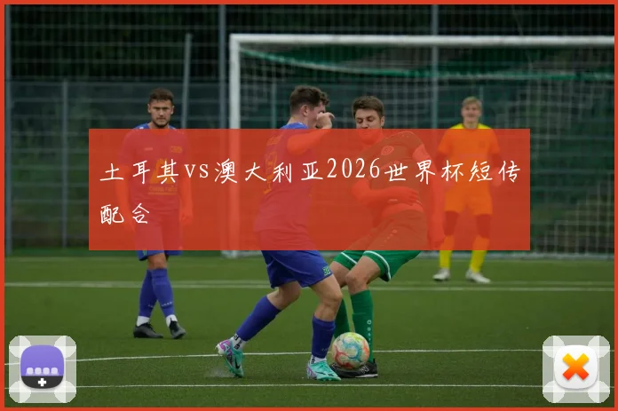 土耳其vs澳大利亚2026世界杯短传配合